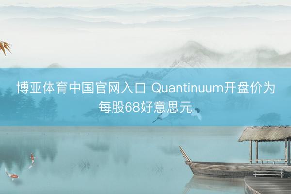博亚体育中国官网入口 Quantinuum开盘价为每股68好意思元
