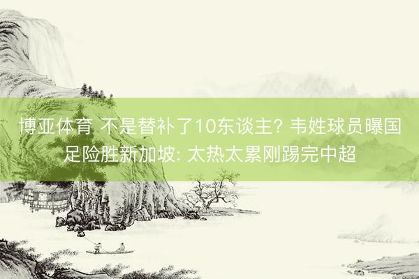 博亚体育 不是替补了10东谈主? 韦姓球员曝国足险胜新加坡: 太热太累刚踢完中超