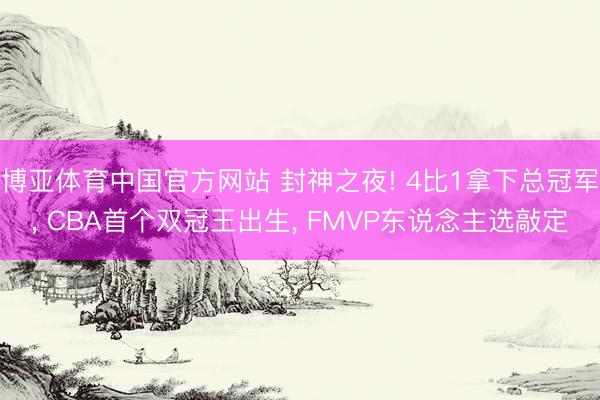 博亚体育中国官方网站 封神之夜! 4比1拿下总冠军， CBA首个双冠王出生， FMVP东说念主选敲定
