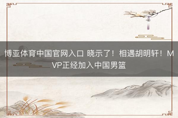 博亚体育中国官网入口 晓示了！相遇胡明轩！MVP正经加入中国男篮