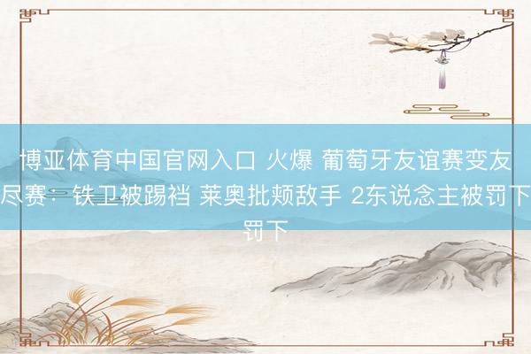 博亚体育中国官网入口 火爆 葡萄牙友谊赛变友尽赛：铁卫被踢裆 莱奥批颊敌手 2东说念主被罚下