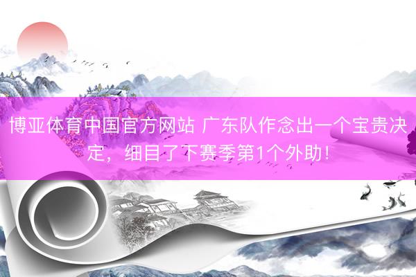博亚体育中国官方网站 广东队作念出一个宝贵决定，细目了下赛季第1个外助！