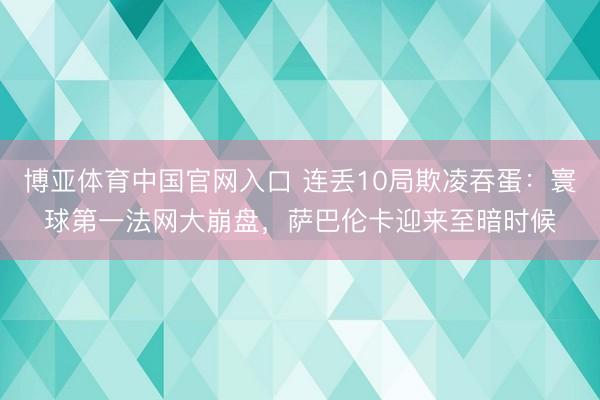 博亚体育中国官网入口 连丢10局欺凌吞蛋：寰球第一法网大崩盘，萨巴伦卡迎来至暗时候