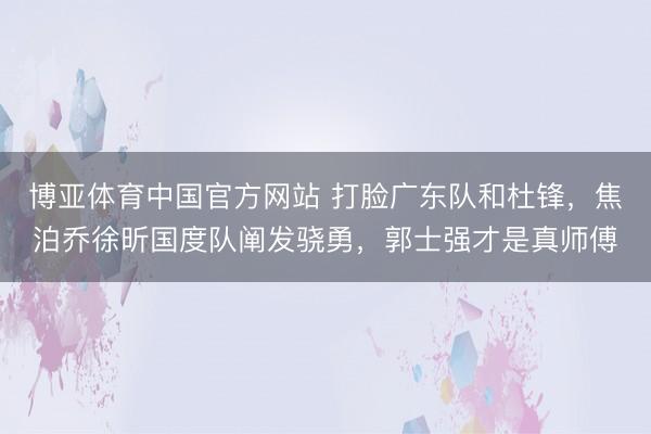博亚体育中国官方网站 打脸广东队和杜锋，焦泊乔徐昕国度队阐发骁勇，郭士强才是真师傅