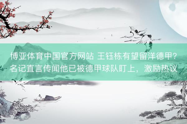 博亚体育中国官方网站 王钰栋有望留洋德甲？名记直言传闻他已被德甲球队盯上，激励热议