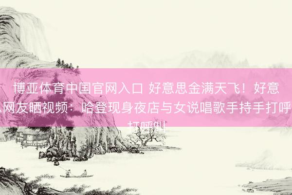 博亚体育中国官网入口 好意思金满天飞！好意思网友晒视频：哈登现身夜店与女说唱歌手持手打呼叫