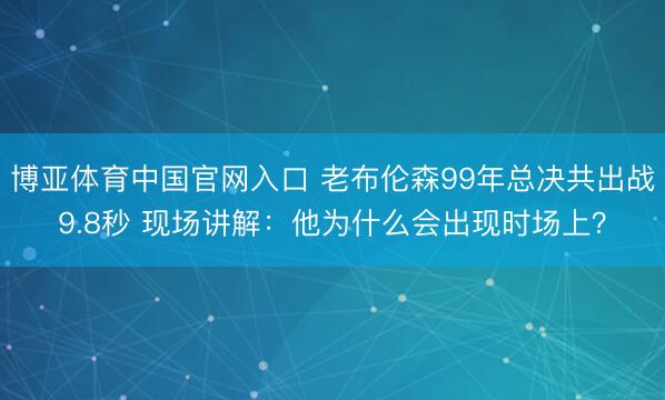 博亚体育中国官网入口 老布伦森99年总决共出战9.8秒 现场讲解：他为什么会出现时场上？