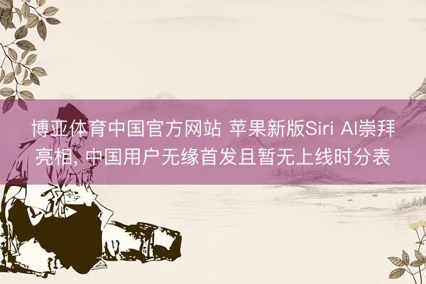 博亚体育中国官方网站 苹果新版Siri AI崇拜亮相, 中国用户无缘首发且暂无上线时分表