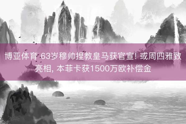 博亚体育 63岁穆帅捏教皇马获官宣! 或周四雅致亮相， 本菲卡获1500万欧补偿金