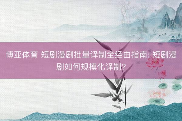 博亚体育 短剧漫剧批量译制全经由指南: 短剧漫剧如何规模化译制?