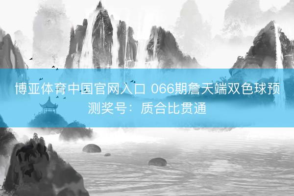 博亚体育中国官网入口 066期詹天端双色球预测奖号：质合比贯通