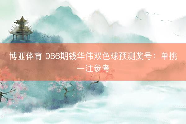 博亚体育 066期钱华伟双色球预测奖号：单挑一注参考