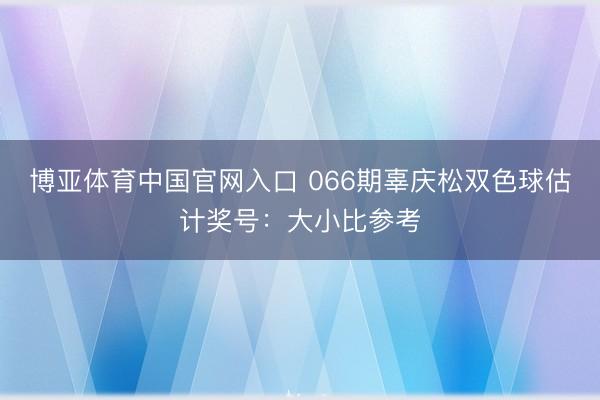 博亚体育中国官网入口 066期辜庆松双色球估计奖号：大小比参考