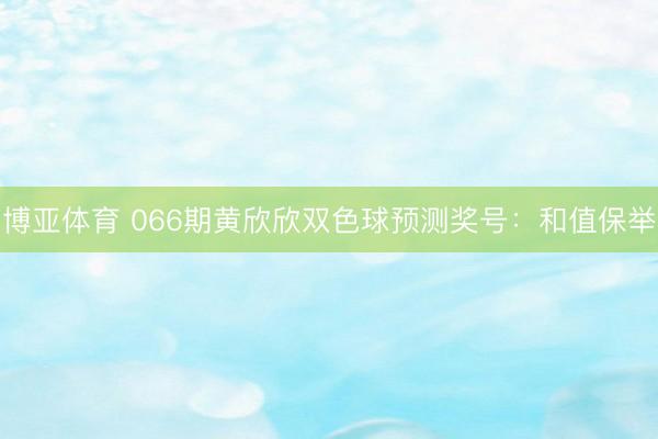 博亚体育 066期黄欣欣双色球预测奖号：和值保举