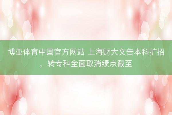 博亚体育中国官方网站 上海财大文告本科扩招,转专科全面取消绩点截至