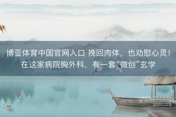 博亚体育中国官网入口 挽回肉体，也劝慰心灵！在这家病院胸外科，有一套“微创”玄学