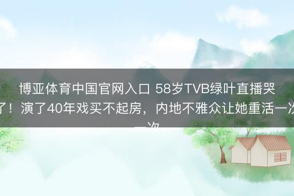 博亚体育中国官网入口 58岁TVB绿叶直播哭了！演了40年戏买不起房，内地不雅众让她重活一次