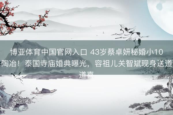 博亚体育中国官网入口 43岁蔡卓妍秘婚小10岁陶冶！泰国寺庙婚典曝光，容祖儿关智斌现身送道喜