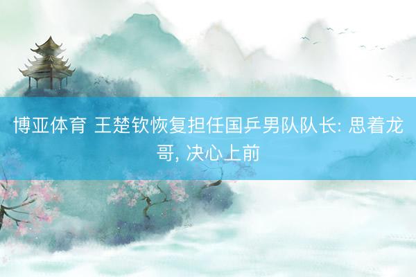 博亚体育 王楚钦恢复担任国乒男队队长: 思着龙哥， 决心上前