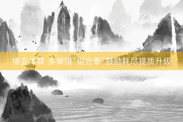 博亚体育 多举措“组合拳”鼓励耗尽提质升级
