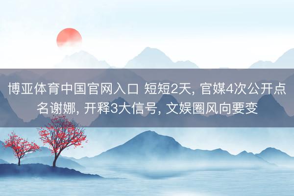 博亚体育中国官网入口 短短2天， 官媒4次公开点名谢娜， 开释3大信号， 文娱圈风向要变