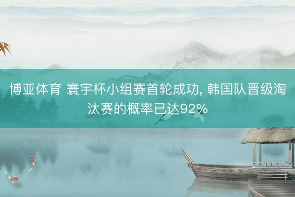 博亚体育 寰宇杯小组赛首轮成功， 韩国队晋级淘汰赛的概率已达92%
