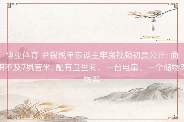 博亚体育 尹锡悦单东谈主牢房视频初度公开: 面积不及7夙昔米， 配有卫生间、一台电扇、一个储物架