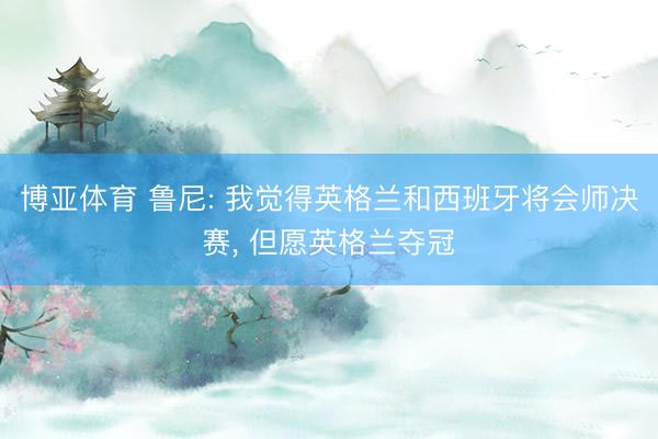 博亚体育 鲁尼: 我觉得英格兰和西班牙将会师决赛， 但愿英格兰夺冠