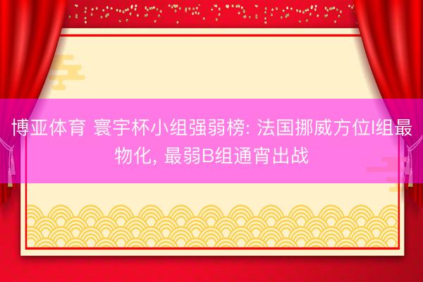 博亚体育 寰宇杯小组强弱榜: 法国挪威方位I组最物化， 最弱B组通宵出战