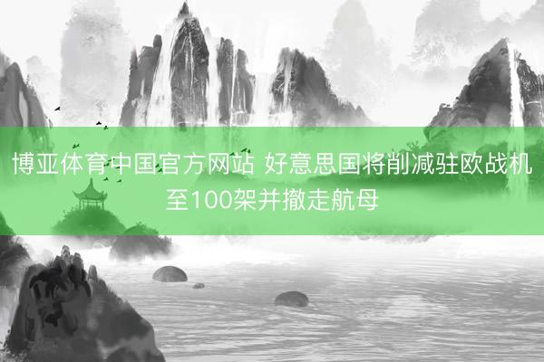 博亚体育中国官方网站 好意思国将削减驻欧战机至100架并撤走航母