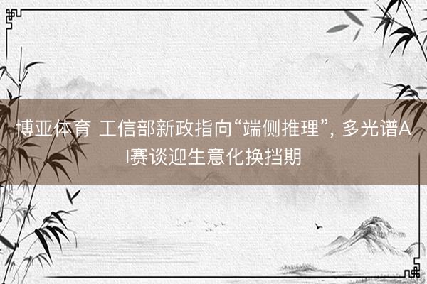 博亚体育 工信部新政指向“端侧推理”， 多光谱AI赛谈迎生意化换挡期