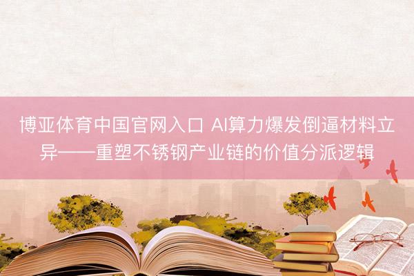 博亚体育中国官网入口 AI算力爆发倒逼材料立异——重塑不锈钢产业链的价值分派逻辑
