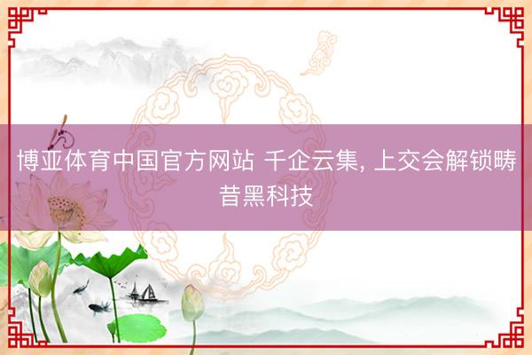 博亚体育中国官方网站 千企云集， 上交会解锁畴昔黑科技
