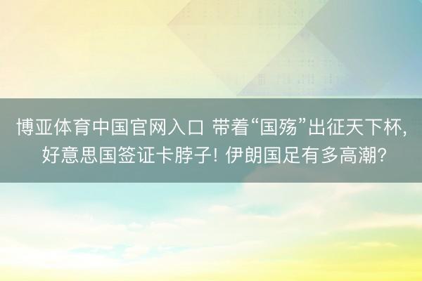 博亚体育中国官网入口 带着“国殇”出征天下杯， 好意思国签证卡脖子! 伊朗国足有多高潮?