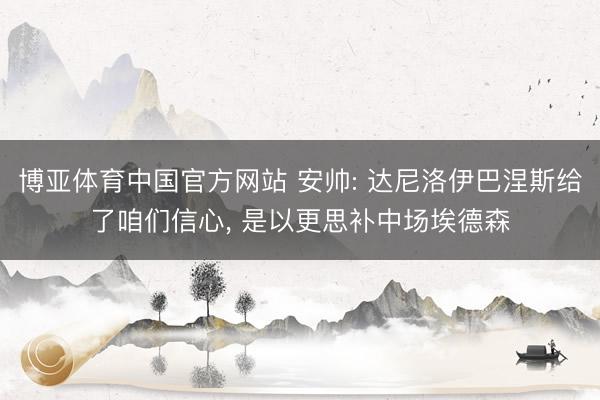 博亚体育中国官方网站 安帅: 达尼洛伊巴涅斯给了咱们信心， 是以更思补中场埃德森
