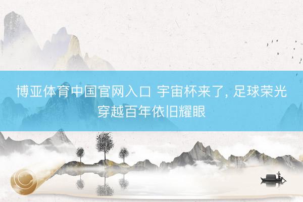 博亚体育中国官网入口 宇宙杯来了， 足球荣光穿越百年依旧耀眼