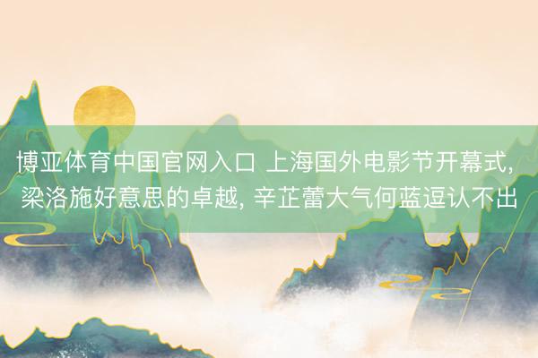 博亚体育中国官网入口 上海国外电影节开幕式， 梁洛施好意思的卓越， 辛芷蕾大气何蓝逗认不出