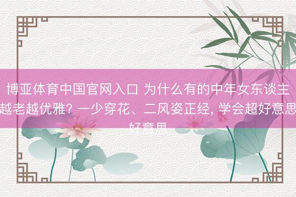 博亚体育中国官网入口 为什么有的中年女东谈主越老越优雅? 一少穿花、二风姿正经， 学会超好意思