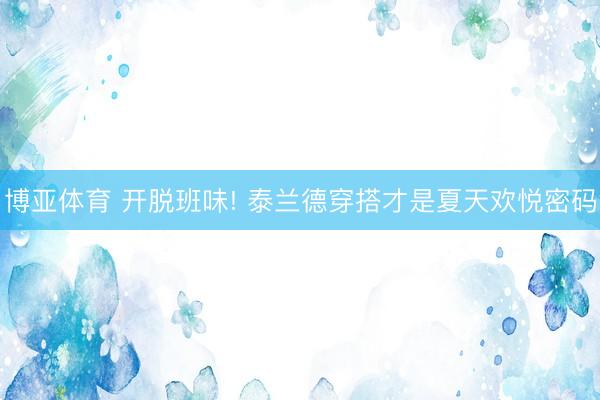 博亚体育 开脱班味! 泰兰德穿搭才是夏天欢悦密码