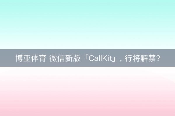 博亚体育 微信新版「CallKit」, 行将解禁?