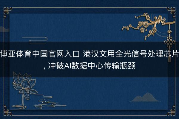 博亚体育中国官网入口 港汉文用全光信号处理芯片， 冲破AI数据中心传输瓶颈