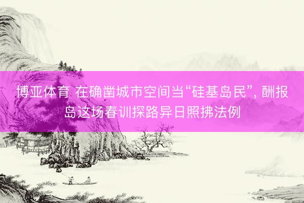 博亚体育 在确凿城市空间当“硅基岛民”， 酬报岛这场春训探路异日照拂法例