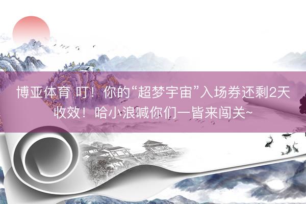博亚体育 叮！你的“超梦宇宙”入场券还剩2天收效！哈小浪喊你们一皆来闯关~