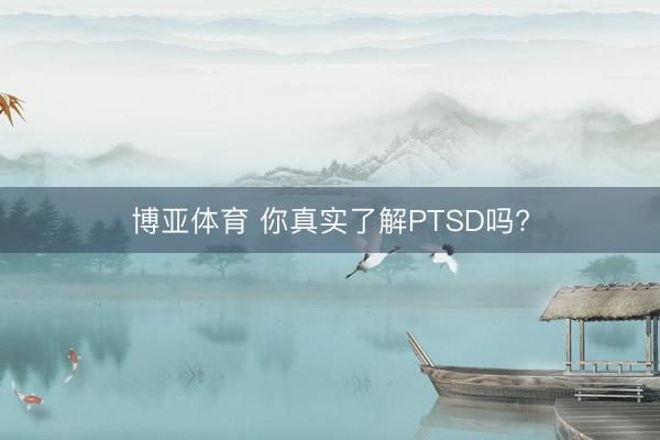 博亚体育 你真实了解PTSD吗?