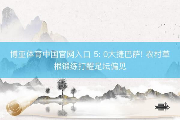 博亚体育中国官网入口 5: 0大捷巴萨! 农村草根锻练打醒足坛偏见