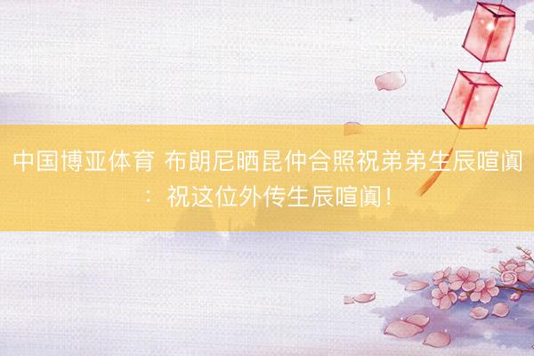 中国博亚体育 布朗尼晒昆仲合照祝弟弟生辰喧阗：祝这位外传生辰喧阗！