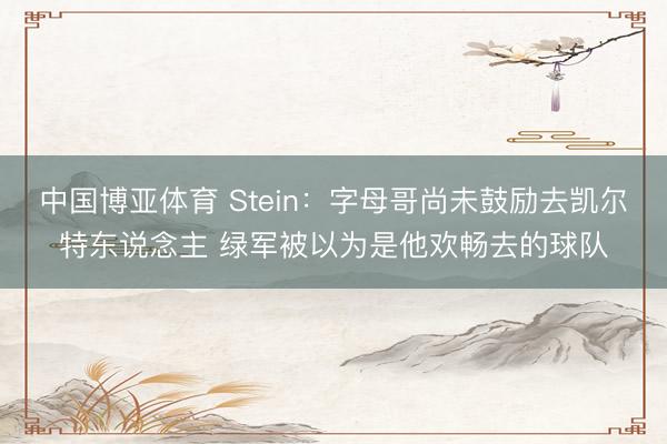 中国博亚体育 Stein：字母哥尚未鼓励去凯尔特东说念主 绿军被以为是他欢畅去的球队