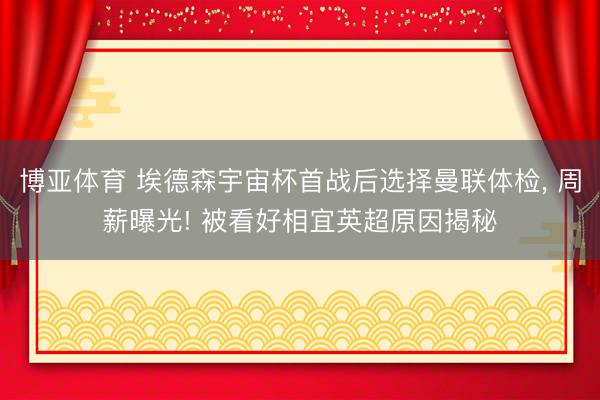 博亚体育 埃德森宇宙杯首战后选择曼联体检， 周薪曝光! 被看好相宜英超原因揭秘