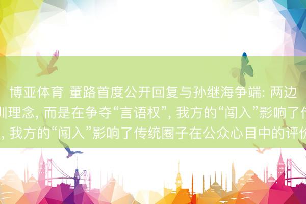 博亚体育 董路首度公开回复与孙继海争端: 两边的矛盾点根底不是青训理念, 而是在争夺“言语权”, 我方的“闯入”影响了传统圈子在公众心目中的评价
