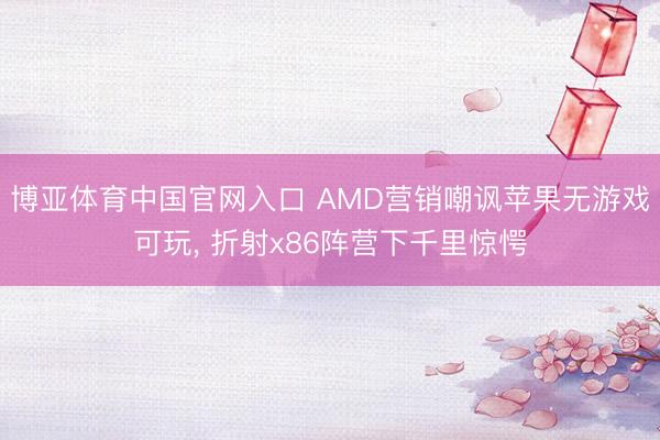 博亚体育中国官网入口 AMD营销嘲讽苹果无游戏可玩， 折射x86阵营下千里惊愕